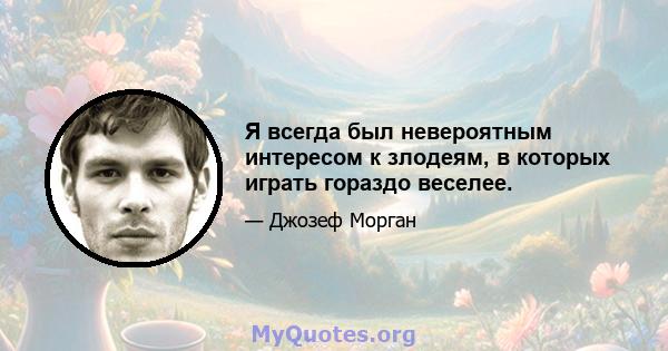 Я всегда был невероятным интересом к злодеям, в которых играть гораздо веселее.