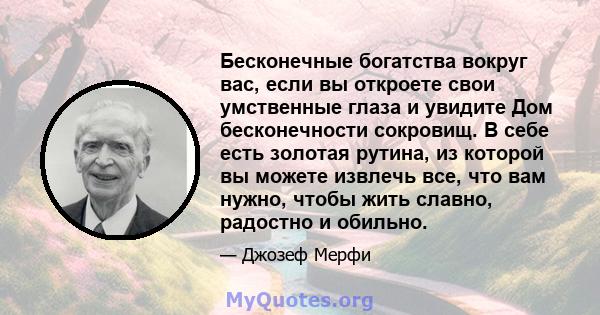 Бесконечные богатства вокруг вас, если вы откроете свои умственные глаза и увидите Дом бесконечности сокровищ. В себе есть золотая рутина, из которой вы можете извлечь все, что вам нужно, чтобы жить славно, радостно и