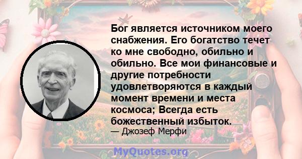 Бог является источником моего снабжения. Его богатство течет ко мне свободно, обильно и обильно. Все мои финансовые и другие потребности удовлетворяются в каждый момент времени и места космоса; Всегда есть божественный