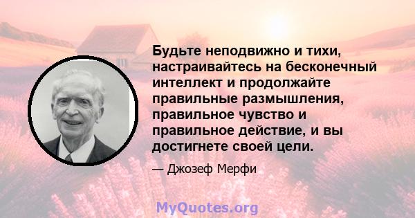 Будьте неподвижно и тихи, настраивайтесь на бесконечный интеллект и продолжайте правильные размышления, правильное чувство и правильное действие, и вы достигнете своей цели.