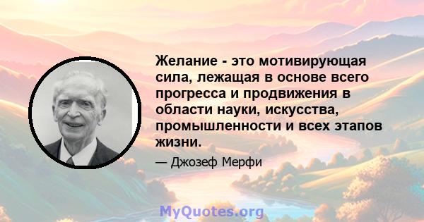 Желание - это мотивирующая сила, лежащая в основе всего прогресса и продвижения в области науки, искусства, промышленности и всех этапов жизни.