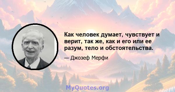 Как человек думает, чувствует и верит, так же, как и его или ее разум, тело и обстоятельства.