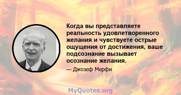 Когда вы представляете реальность удовлетворенного желания и чувствуете острые ощущения от достижения, ваше подсознание вызывает осознание желания.