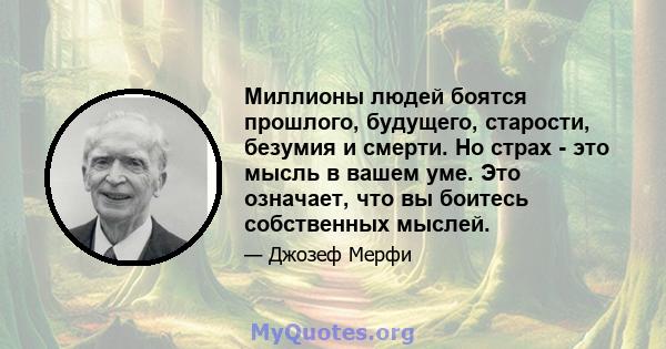 Миллионы людей боятся прошлого, будущего, старости, безумия и смерти. Но страх - это мысль в вашем уме. Это означает, что вы боитесь собственных мыслей.