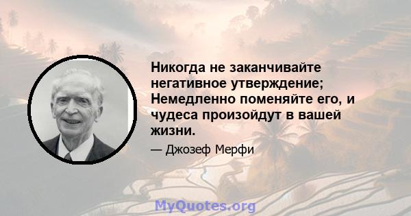 Никогда не заканчивайте негативное утверждение; Немедленно поменяйте его, и чудеса произойдут в вашей жизни.