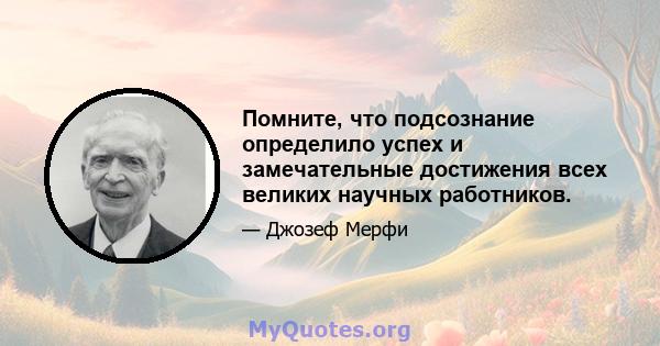 Помните, что подсознание определило успех и замечательные достижения всех великих научных работников.