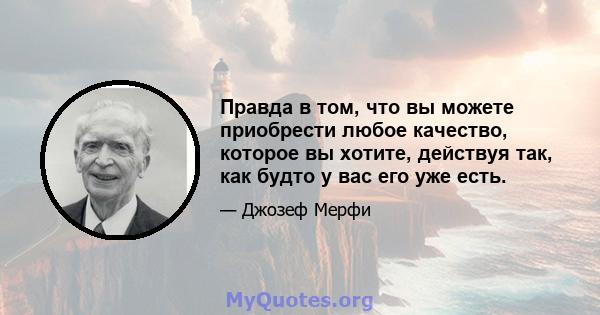 Правда в том, что вы можете приобрести любое качество, которое вы хотите, действуя так, как будто у вас его уже есть.