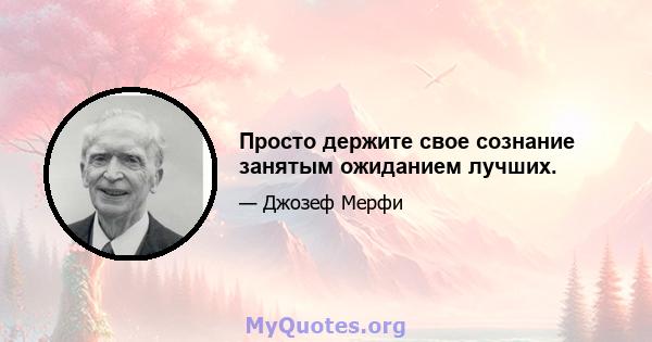 Просто держите свое сознание занятым ожиданием лучших.