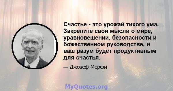 Счастье - это урожай тихого ума. Закрепите свои мысли о мире, уравновешении, безопасности и божественном руководстве, и ваш разум будет продуктивным для счастья.