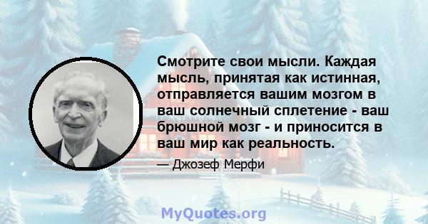 Смотрите свои мысли. Каждая мысль, принятая как истинная, отправляется вашим мозгом в ваш солнечный сплетение - ваш брюшной мозг - и приносится в ваш мир как реальность.