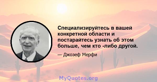 Специализируйтесь в вашей конкретной области и постарайтесь узнать об этом больше, чем кто -либо другой.