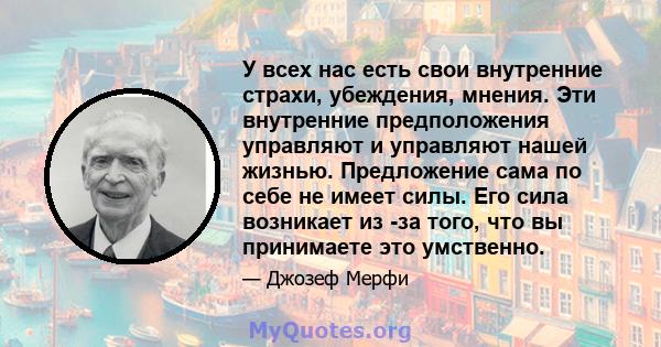 У всех нас есть свои внутренние страхи, убеждения, мнения. Эти внутренние предположения управляют и управляют нашей жизнью. Предложение сама по себе не имеет силы. Его сила возникает из -за того, что вы принимаете это