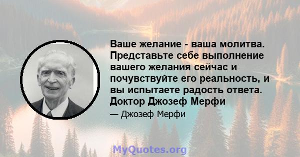 Ваше желание - ваша молитва. Представьте себе выполнение вашего желания сейчас и почувствуйте его реальность, и вы испытаете радость ответа. Доктор Джозеф Мерфи