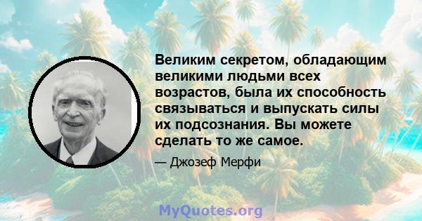 Великим секретом, обладающим великими людьми всех возрастов, была их способность связываться и выпускать силы их подсознания. Вы можете сделать то же самое.