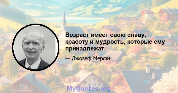 Возраст имеет свою славу, красоту и мудрость, которые ему принадлежат.