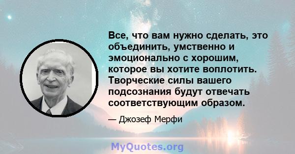 Все, что вам нужно сделать, это объединить, умственно и эмоционально с хорошим, которое вы хотите воплотить. Творческие силы вашего подсознания будут отвечать соответствующим образом.