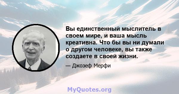 Вы единственный мыслитель в своем мире, и ваша мысль креативна. Что бы вы ни думали о другом человеке, вы также создаете в своей жизни.