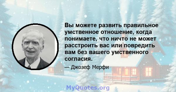 Вы можете развить правильное умственное отношение, когда понимаете, что ничто не может расстроить вас или повредить вам без вашего умственного согласия.