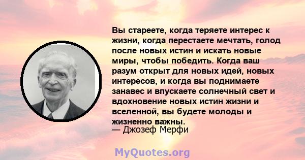 Вы стареете, когда теряете интерес к жизни, когда перестаете мечтать, голод после новых истин и искать новые миры, чтобы победить. Когда ваш разум открыт для новых идей, новых интересов, и когда вы поднимаете занавес и