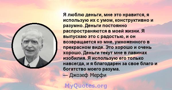 Я люблю деньги, мне это нравится, я использую их с умом, конструктивно и разумно. Деньги постоянно распространяются в моей жизни. Я выпускаю это с радостью, и он возвращается ко мне, умноженного в прекрасном виде. Это