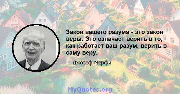 Закон вашего разума - это закон веры. Это означает верить в то, как работает ваш разум, верить в саму веру.