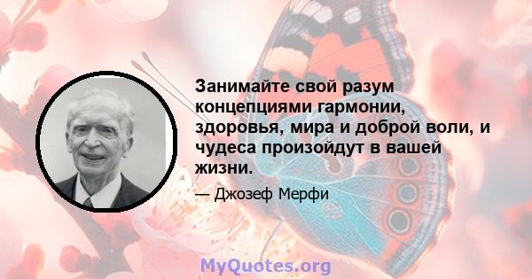 Занимайте свой разум концепциями гармонии, здоровья, мира и доброй воли, и чудеса произойдут в вашей жизни.