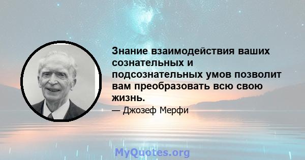 Знание взаимодействия ваших сознательных и подсознательных умов позволит вам преобразовать всю свою жизнь.