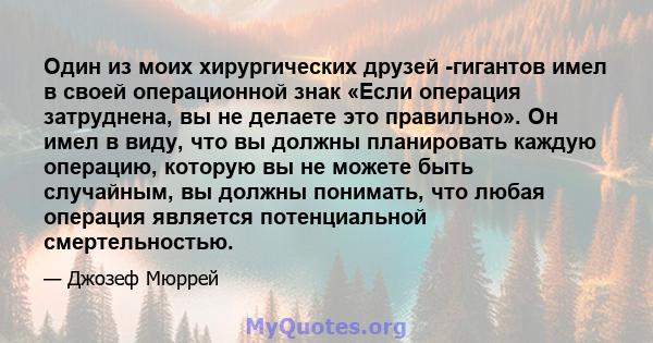 Один из моих хирургических друзей -гигантов имел в своей операционной знак «Если операция затруднена, вы не делаете это правильно». Он имел в виду, что вы должны планировать каждую операцию, которую вы не можете быть