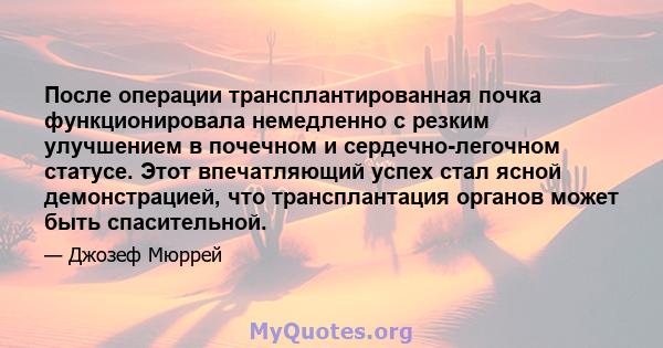 После операции трансплантированная почка функционировала немедленно с резким улучшением в почечном и сердечно-легочном статусе. Этот впечатляющий успех стал ясной демонстрацией, что трансплантация органов может быть