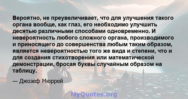 Вероятно, не преувеличивает, что для улучшения такого органа вообще, как глаз, его необходимо улучшить десятью различными способами одновременно. И невероятность любого сложного органа, производимого и приносящего до