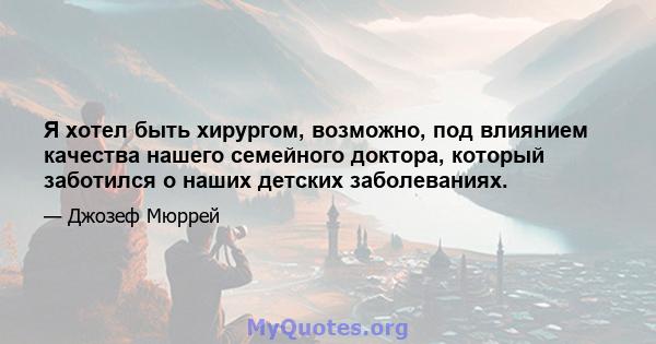 Я хотел быть хирургом, возможно, под влиянием качества нашего семейного доктора, который заботился о наших детских заболеваниях.