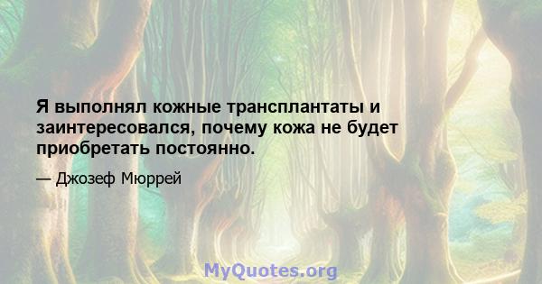 Я выполнял кожные трансплантаты и заинтересовался, почему кожа не будет приобретать постоянно.