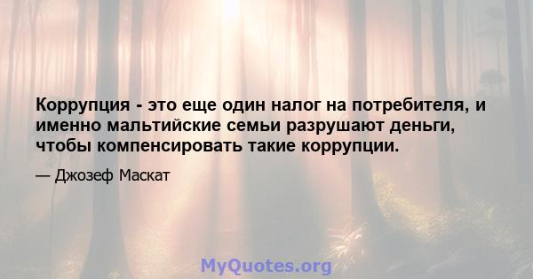 Коррупция - это еще один налог на потребителя, и именно мальтийские семьи разрушают деньги, чтобы компенсировать такие коррупции.