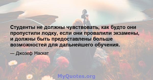 Студенты не должны чувствовать, как будто они пропустили лодку, если они провалили экзамены, и должны быть предоставлены больше возможностей для дальнейшего обучения.