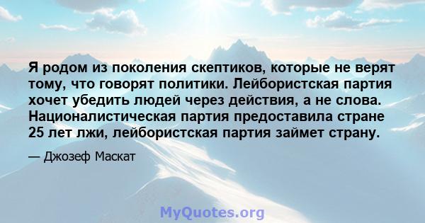 Я родом из поколения скептиков, которые не верят тому, что говорят политики. Лейбористская партия хочет убедить людей через действия, а не слова. Националистическая партия предоставила стране 25 лет лжи, лейбористская