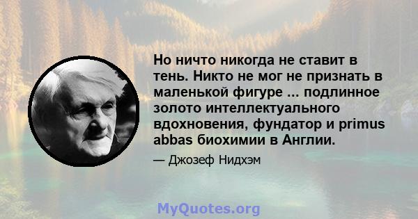 Но ничто никогда не ставит в тень. Никто не мог не признать в маленькой фигуре ... подлинное золото интеллектуального вдохновения, фундатор и primus abbas биохимии в Англии.