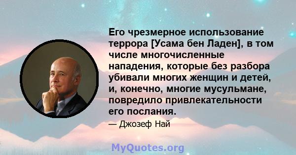 Его чрезмерное использование террора [Усама бен Ладен], в том числе многочисленные нападения, которые без разбора убивали многих женщин и детей, и, конечно, многие мусульмане, повредило привлекательности его послания.