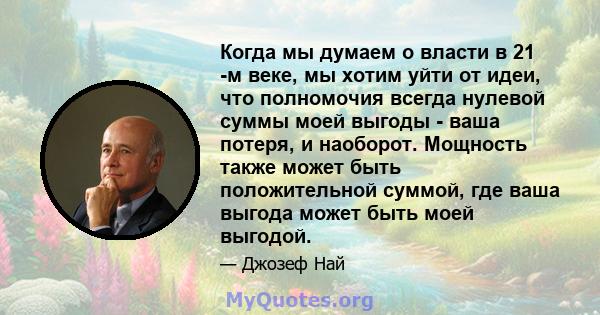 Когда мы думаем о власти в 21 -м веке, мы хотим уйти от идеи, что полномочия всегда нулевой суммы моей выгоды - ваша потеря, и наоборот. Мощность также может быть положительной суммой, где ваша выгода может быть моей