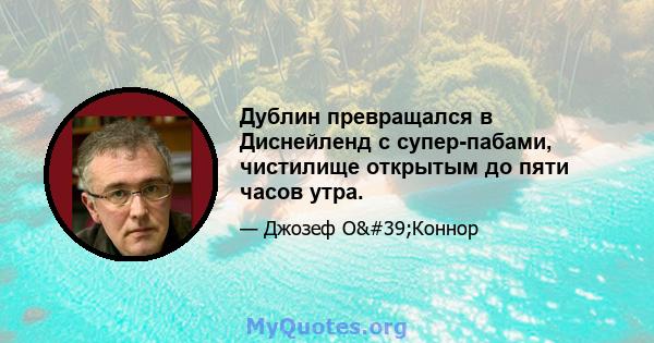 Дублин превращался в Диснейленд с супер-пабами, чистилище открытым до пяти часов утра.