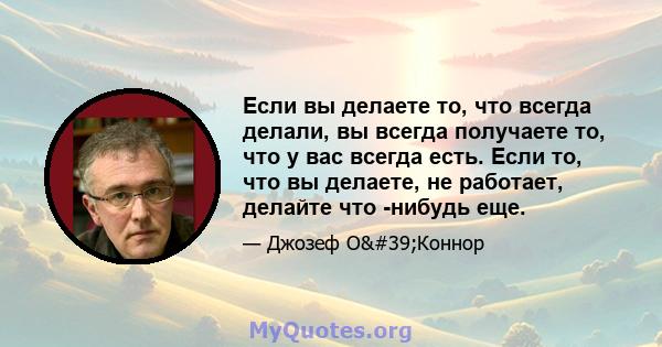 Если вы делаете то, что всегда делали, вы всегда получаете то, что у вас всегда есть. Если то, что вы делаете, не работает, делайте что -нибудь еще.