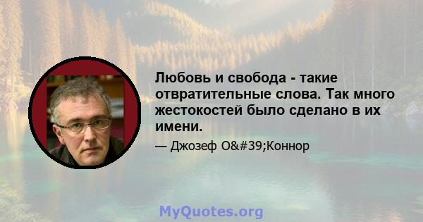 Любовь и свобода - такие отвратительные слова. Так много жестокостей было сделано в их имени.