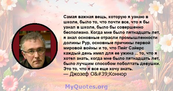 Самая важная вещь, которую я узнаю в школе, было то, что почти все, что я бы узнал в школе, было бы совершенно бесполезно. Когда мне было пятнадцать лет, я знал основные отрасли промышленности долины Рур, основные