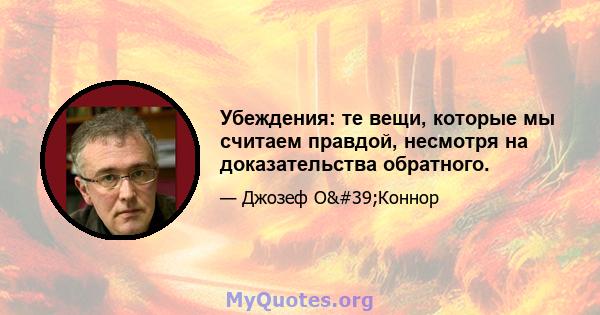 Убеждения: те вещи, которые мы считаем правдой, несмотря на доказательства обратного.