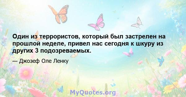 Один из террористов, который был застрелен на прошлой неделе, привел нас сегодня к шкуру из других 3 подозреваемых.