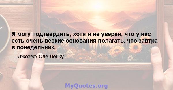 Я могу подтвердить, хотя я не уверен, что у нас есть очень веские основания полагать, что завтра в понедельник.