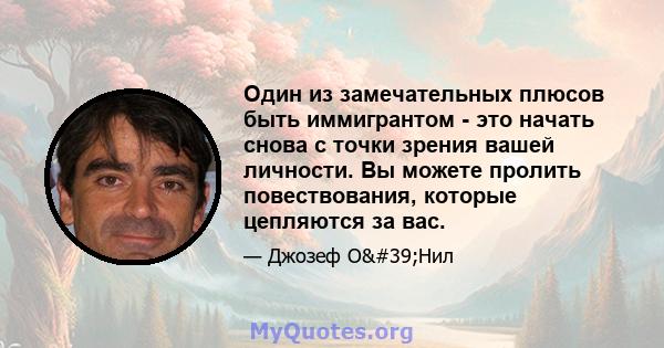 Один из замечательных плюсов быть иммигрантом - это начать снова с точки зрения вашей личности. Вы можете пролить повествования, которые цепляются за вас.