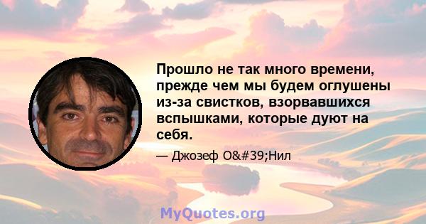 Прошло не так много времени, прежде чем мы будем оглушены из-за свистков, взорвавшихся вспышками, которые дуют на себя.