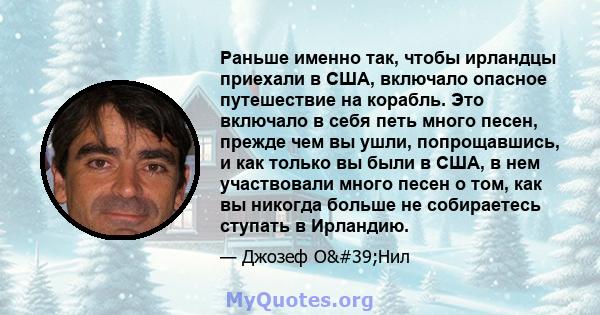 Раньше именно так, чтобы ирландцы приехали в США, включало опасное путешествие на корабль. Это включало в себя петь много песен, прежде чем вы ушли, попрощавшись, и как только вы были в США, в нем участвовали много