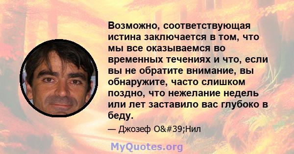 Возможно, соответствующая истина заключается в том, что мы все оказываемся во временных течениях и что, если вы не обратите внимание, вы обнаружите, часто слишком поздно, что нежелание недель или лет заставило вас