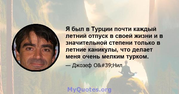 Я был в Турции почти каждый летний отпуск в своей жизни и в значительной степени только в летние каникулы, что делает меня очень мелким турком.